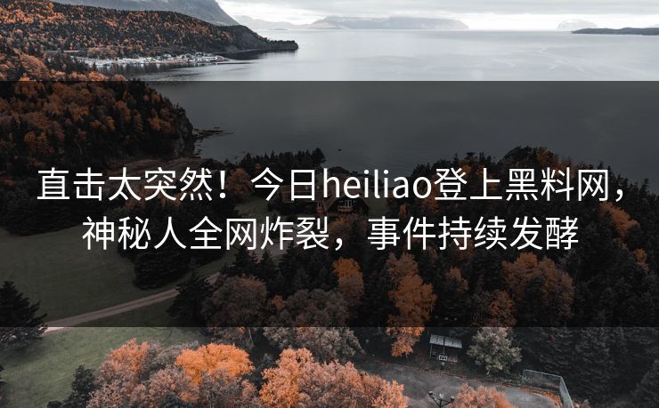直击太突然！今日heiliao登上黑料网，神秘人全网炸裂，事件持续发酵