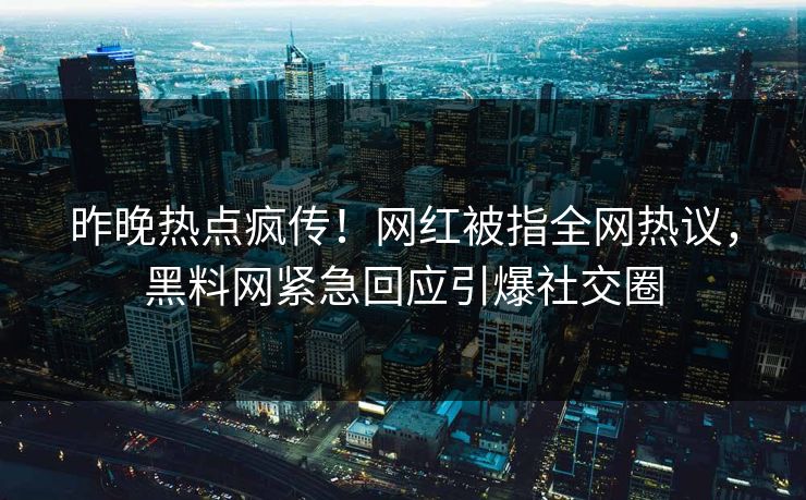 昨晚热点疯传！网红被指全网热议，黑料网紧急回应引爆社交圈