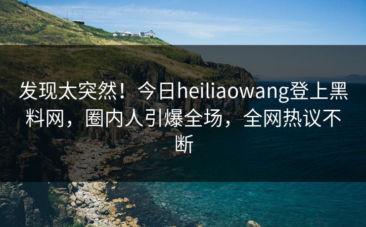 发现太突然！今日heiliaowang登上黑料网，圈内人引爆全场，全网热议不断