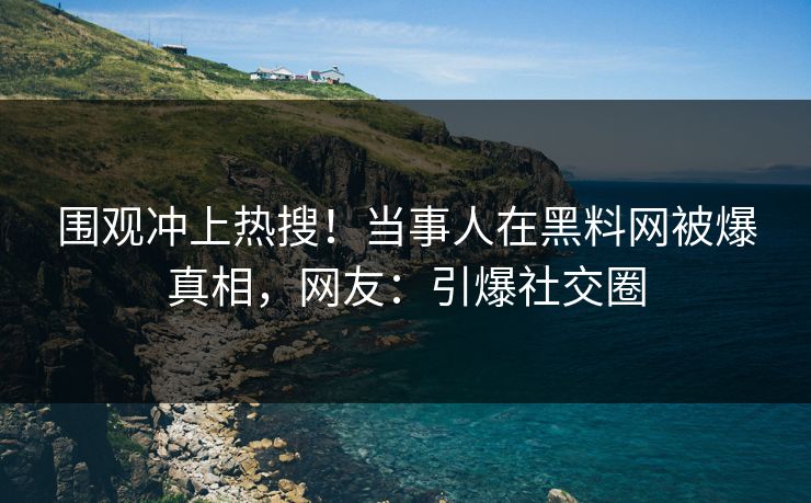 围观冲上热搜！当事人在黑料网被爆真相，网友：引爆社交圈