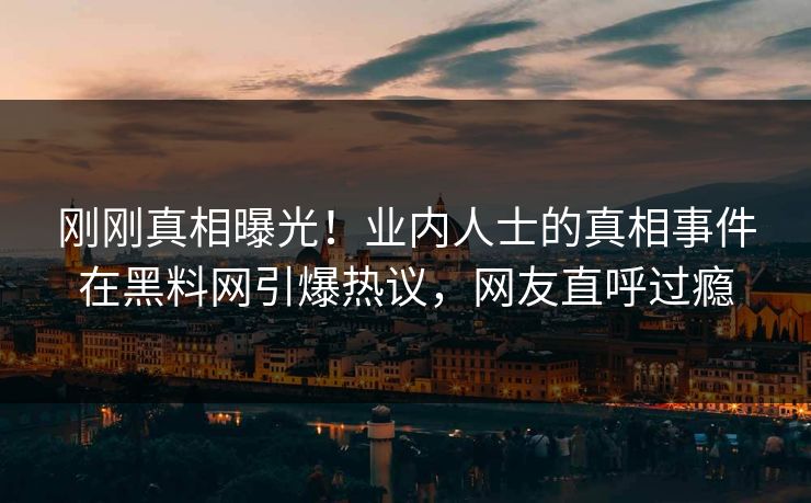 刚刚真相曝光！业内人士的真相事件在黑料网引爆热议，网友直呼过瘾