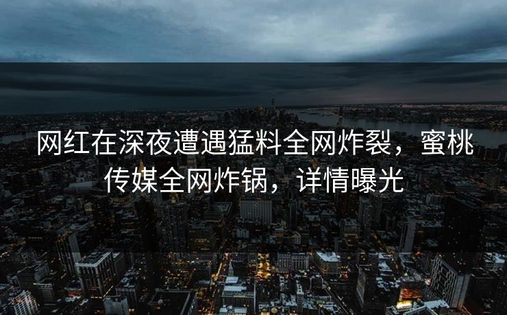 网红在深夜遭遇猛料全网炸裂，蜜桃传媒全网炸锅，详情曝光