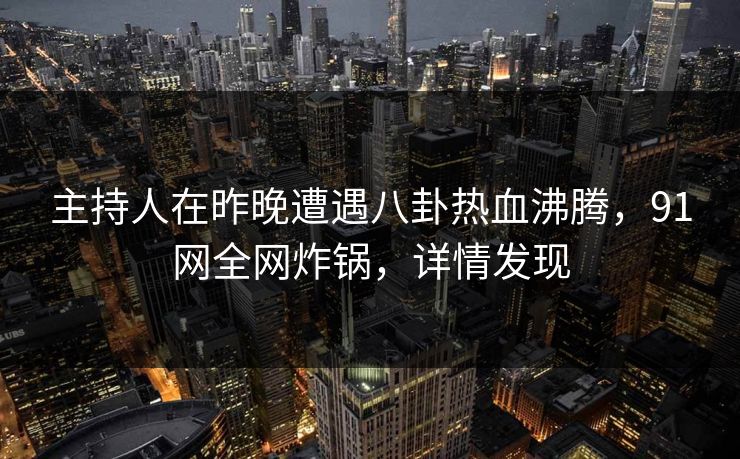主持人在昨晚遭遇八卦热血沸腾，91网全网炸锅，详情发现