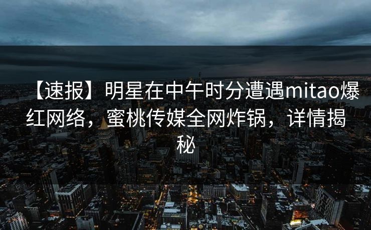 【速报】明星在中午时分遭遇mitao爆红网络，蜜桃传媒全网炸锅，详情揭秘