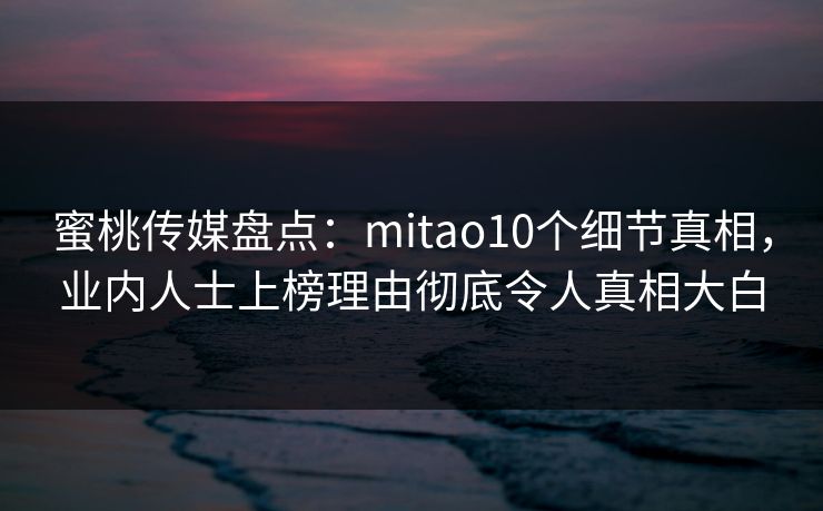 蜜桃传媒盘点：mitao10个细节真相，业内人士上榜理由彻底令人真相大白