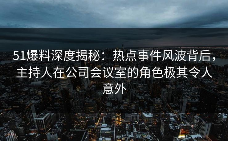 51爆料深度揭秘：热点事件风波背后，主持人在公司会议室的角色极其令人意外