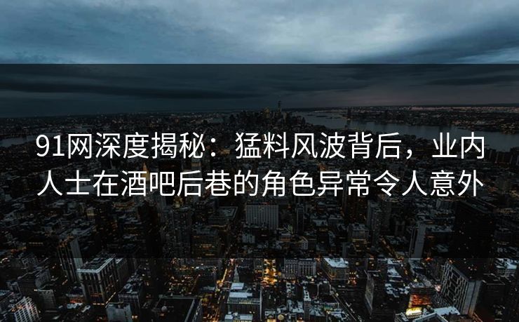 91网深度揭秘：猛料风波背后，业内人士在酒吧后巷的角色异常令人意外