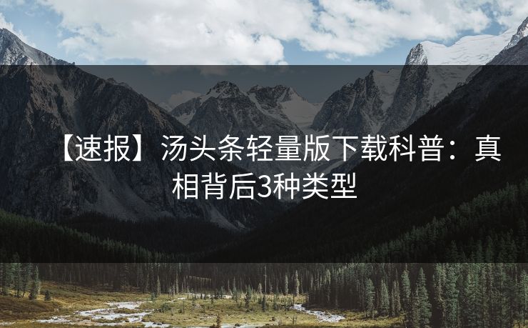 【速报】汤头条轻量版下载科普：真相背后3种类型