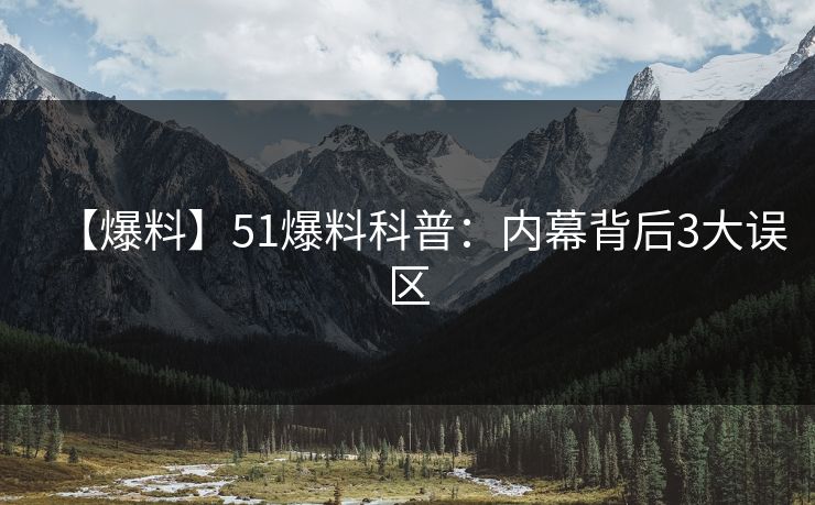 【爆料】51爆料科普：内幕背后3大误区