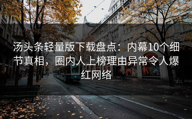 汤头条轻量版下载盘点：内幕10个细节真相，圈内人上榜理由异常令人爆红网络