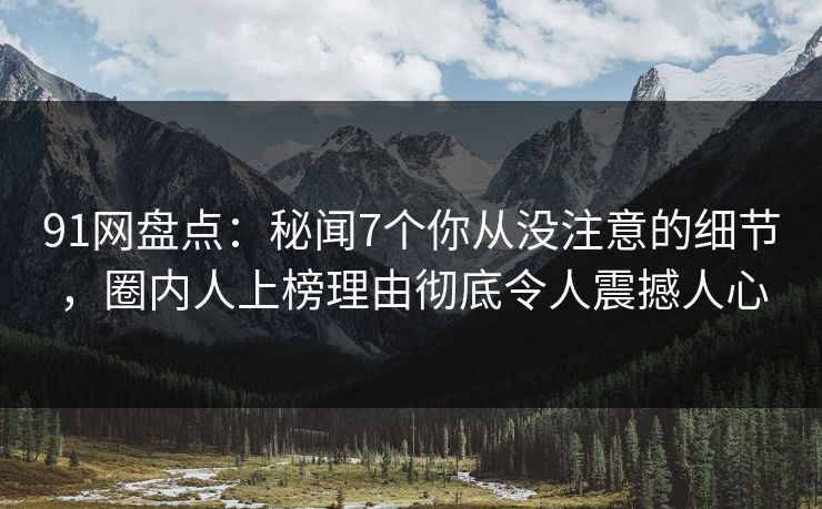91网盘点：秘闻7个你从没注意的细节，圈内人上榜理由彻底令人震撼人心