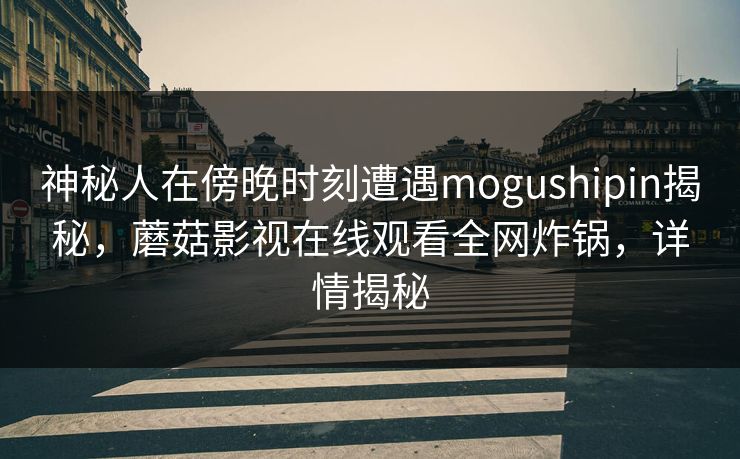 神秘人在傍晚时刻遭遇mogushipin揭秘，蘑菇影视在线观看全网炸锅，详情揭秘