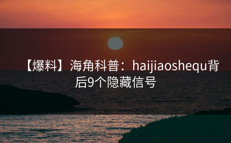 【爆料】海角科普：haijiaoshequ背后9个隐藏信号
