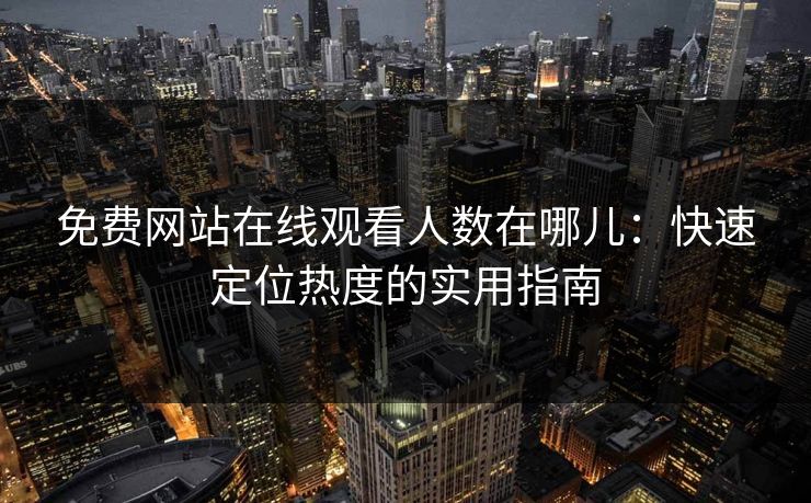 免费网站在线观看人数在哪儿：快速定位热度的实用指南