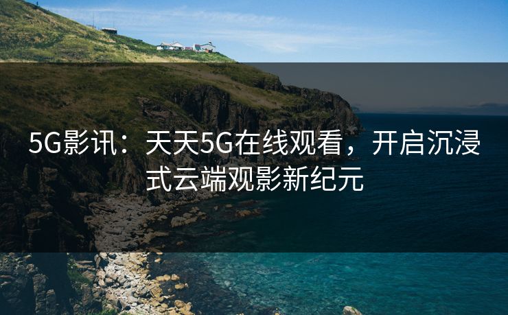 5G影讯：天天5G在线观看，开启沉浸式云端观影新纪元