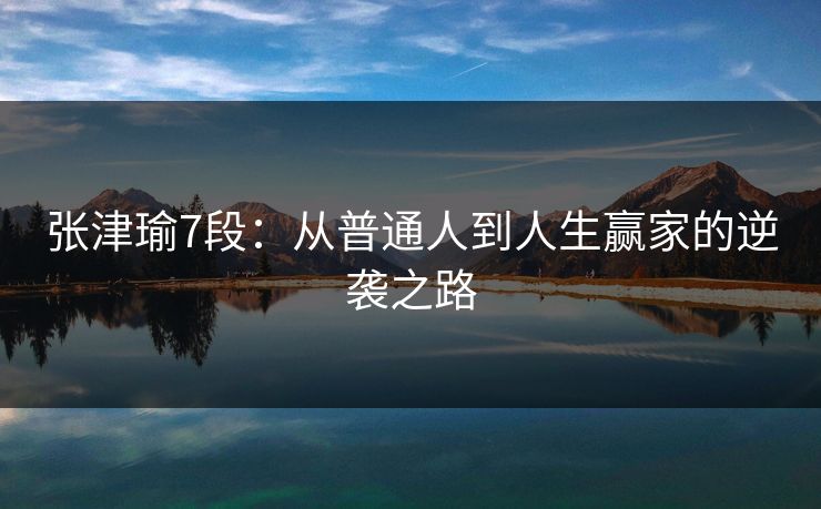 张津瑜7段：从普通人到人生赢家的逆袭之路