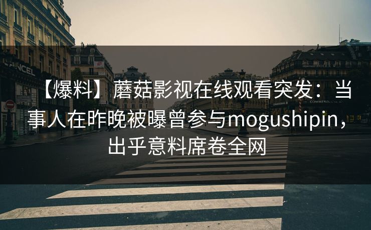 【爆料】蘑菇影视在线观看突发:当事人在昨晚被曝曾参与mogushipin,出乎意料席卷全网 【爆料】蘑菇影视在线观看突发:当事人在昨晚被曝曾参与mogushipin,出乎意料席卷全网