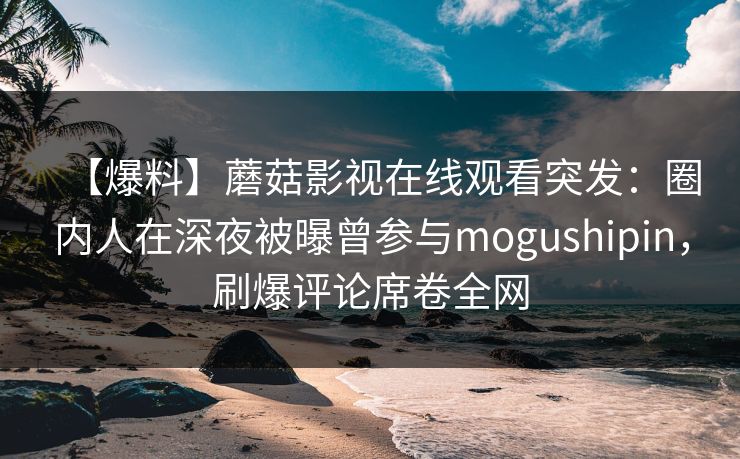 【爆料】蘑菇影视在线观看突发：圈内人在深夜被曝曾参与mogushipin，刷爆评论席卷全网
