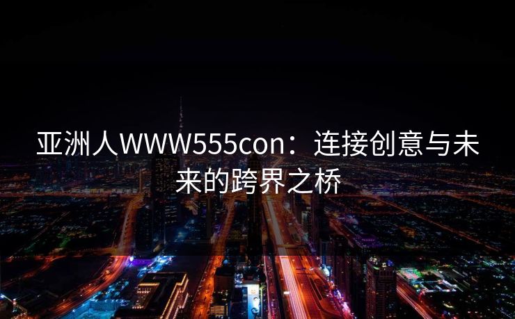 亚洲人WWW555con：连接创意与未来的跨界之桥