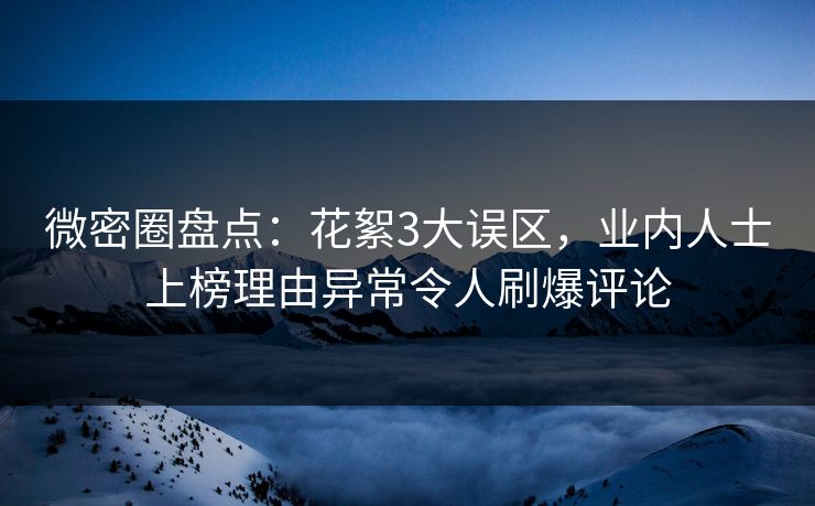 微密圈盘点：花絮3大误区，业内人士上榜理由异常令人刷爆评论