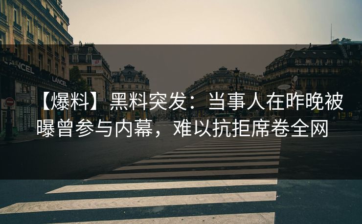 【爆料】黑料突发：当事人在昨晚被曝曾参与内幕，难以抗拒席卷全网