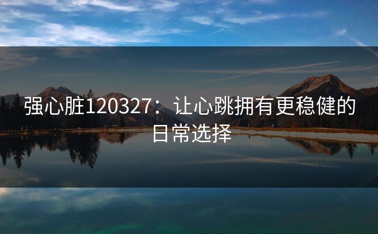 强心脏120327：让心跳拥有更稳健的日常选择
