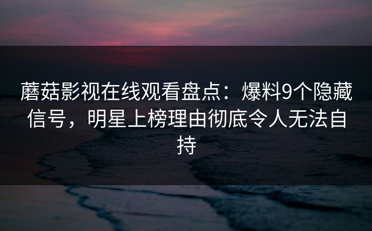 蘑菇影视在线观看盘点：爆料9个隐藏信号，明星上榜理由彻底令人无法自持
