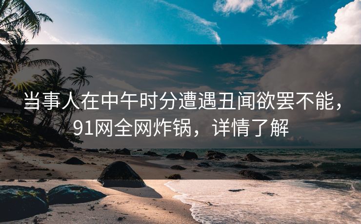 当事人在中午时分遭遇丑闻欲罢不能，91网全网炸锅，详情了解