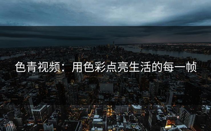 色青视频：用色彩点亮生活的每一帧