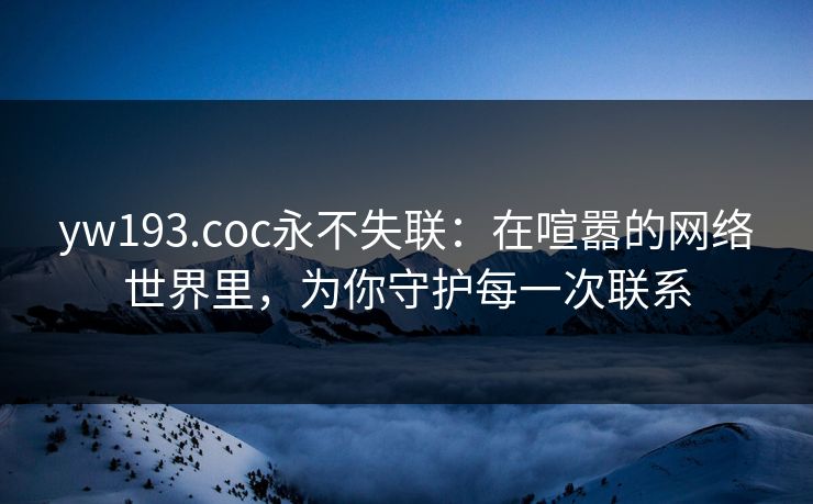 yw193.coc永不失联：在喧嚣的网络世界里，为你守护每一次联系