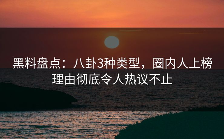 黑料盘点：八卦3种类型，圈内人上榜理由彻底令人热议不止