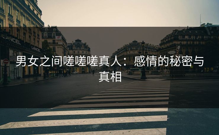 男女之间嗟嗟嗟真人：感情的秘密与真相