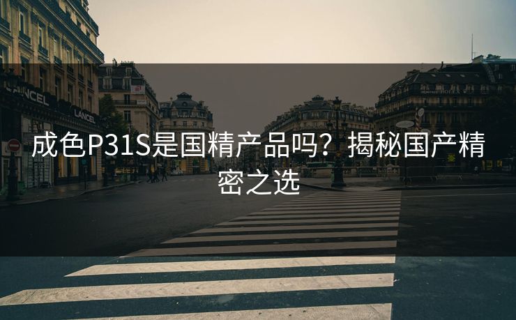 成色P31S是国精产品吗？揭秘国产精密之选
