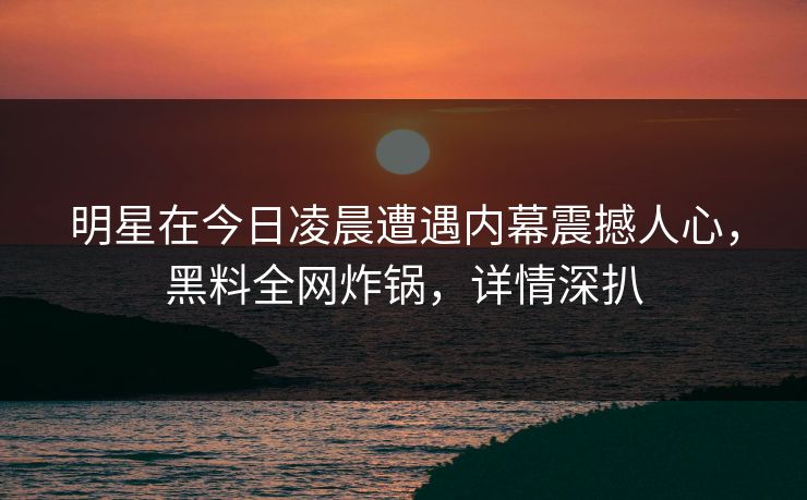 明星在今日凌晨遭遇内幕震撼人心，黑料全网炸锅，详情深扒