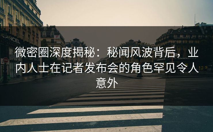 微密圈深度揭秘:秘闻风波背后,业内人士在记者发布会的角色罕见令人意外 微密圈深度揭秘:秘闻风波背后,业内人士在记者发布会的角色罕见令人意外