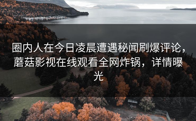 圈内人在今日凌晨遭遇秘闻刷爆评论，蘑菇影视在线观看全网炸锅，详情曝光