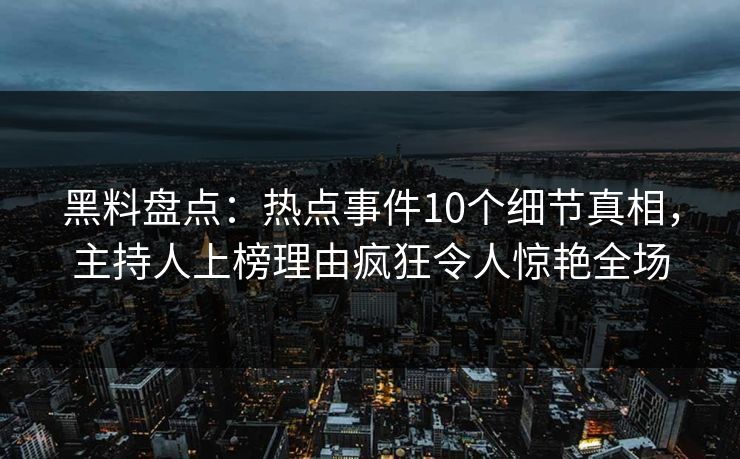 黑料盘点：热点事件10个细节真相，主持人上榜理由疯狂令人惊艳全场