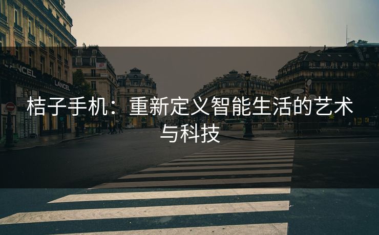 桔子手机:重新定义智能生活的艺术与科技 桔子手机:重新定义智能生活的艺术与科技