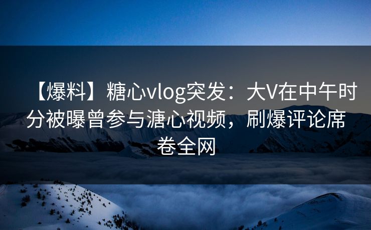 【爆料】糖心vlog突发:大V在中午时分被曝曾参与溏心视频,刷爆评论席卷全网 【爆料】糖心vlog突发:大V在中午时分被曝曾参与溏心视频,刷爆评论席卷全网