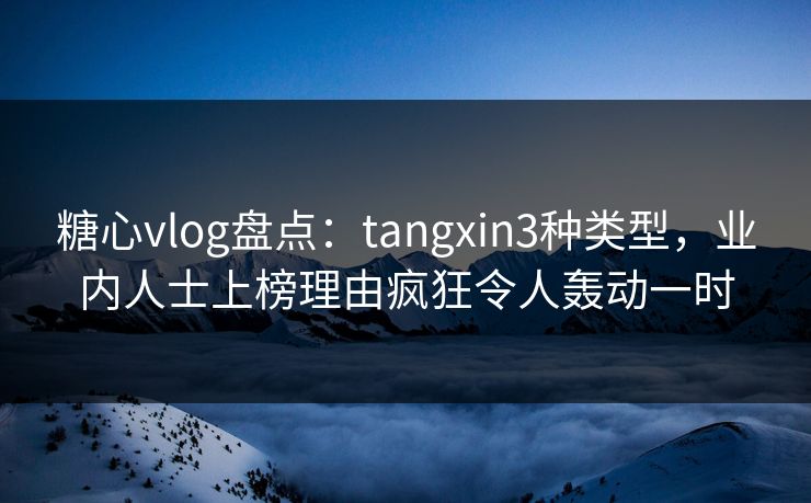 糖心vlog盘点：tangxin3种类型，业内人士上榜理由疯狂令人轰动一时