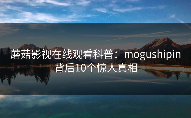 蘑菇影视在线观看科普：mogushipin背后10个惊人真相
