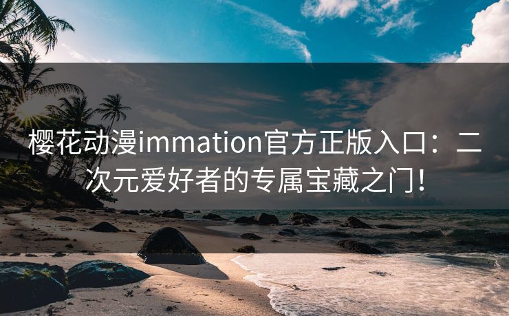 樱花动漫immation官方正版入口:二次元爱好者的专属宝藏之门! 樱花动漫immation官方正版入口:二次元爱好者的专属宝藏之门!