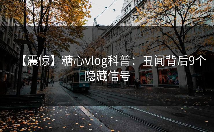 【震惊】糖心vlog科普：丑闻背后9个隐藏信号