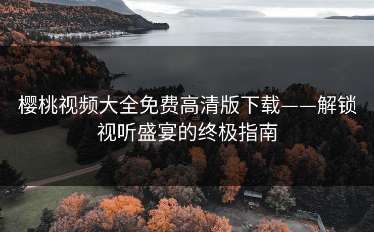 樱桃视频大全免费高清版下载——解锁视听盛宴的终极指南