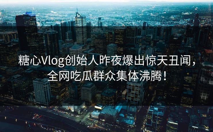 糖心Vlog创始人昨夜爆出惊天丑闻,全网吃瓜群众集体沸腾! 糖心Vlog创始人昨夜爆出惊天丑闻,全网吃瓜群众集体沸腾!