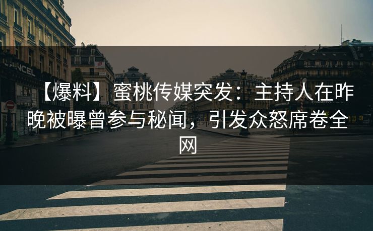 【爆料】蜜桃传媒突发：主持人在昨晚被曝曾参与秘闻，引发众怒席卷全网