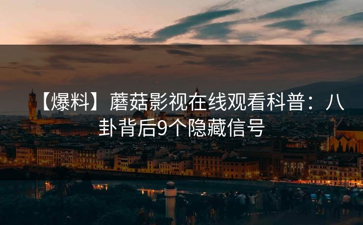 【爆料】蘑菇影视在线观看科普:八卦背后9个隐藏信号 【爆料】蘑菇影视在线观看科普:八卦背后9个隐藏信号