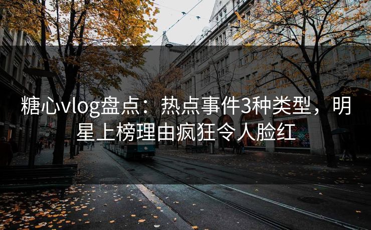 糖心vlog盘点：热点事件3种类型，明星上榜理由疯狂令人脸红