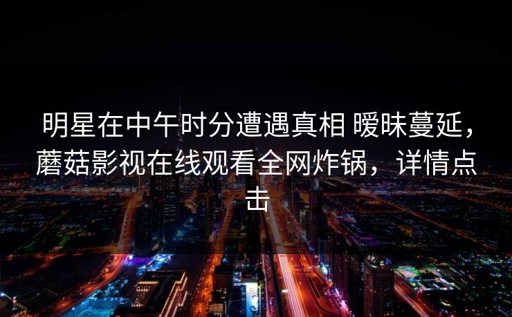 明星在中午时分遭遇真相 暧昧蔓延，蘑菇影视在线观看全网炸锅，详情点击
