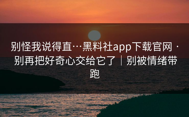 别怪我说得直…黑料社app下载官网 · 别再把好奇心交给它了｜别被情绪带跑